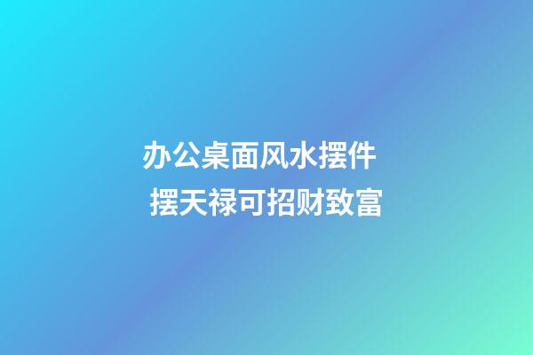 办公桌面风水摆件   摆天禄可招财致富